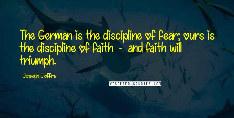 Joseph Joffre Quotes: The German is the discipline of fear; ours is the discipline of faith  -  and faith will triumph.