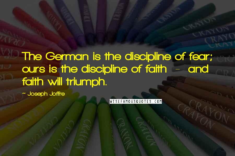 Joseph Joffre Quotes: The German is the discipline of fear; ours is the discipline of faith  -  and faith will triumph.