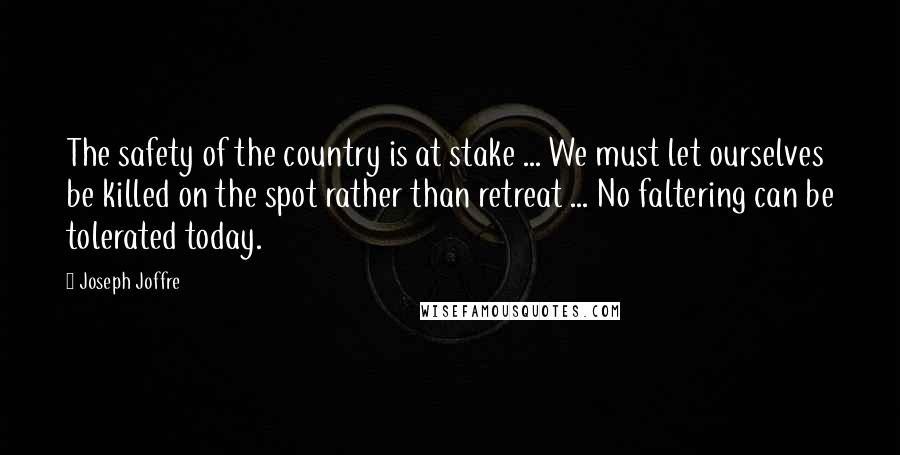 Joseph Joffre Quotes: The safety of the country is at stake ... We must let ourselves be killed on the spot rather than retreat ... No faltering can be tolerated today.