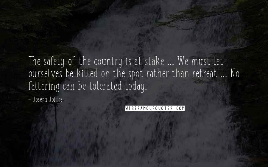 Joseph Joffre Quotes: The safety of the country is at stake ... We must let ourselves be killed on the spot rather than retreat ... No faltering can be tolerated today.