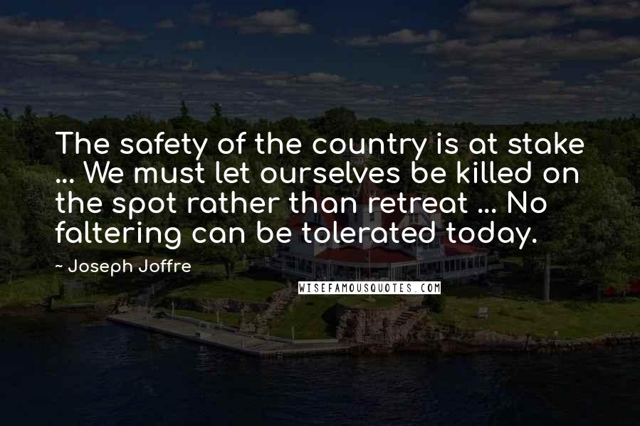 Joseph Joffre Quotes: The safety of the country is at stake ... We must let ourselves be killed on the spot rather than retreat ... No faltering can be tolerated today.