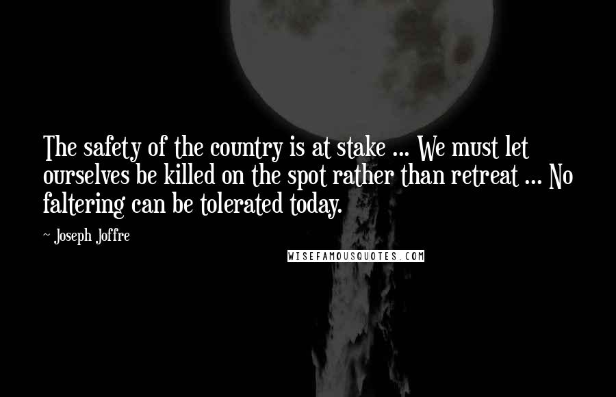 Joseph Joffre Quotes: The safety of the country is at stake ... We must let ourselves be killed on the spot rather than retreat ... No faltering can be tolerated today.