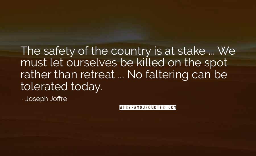 Joseph Joffre Quotes: The safety of the country is at stake ... We must let ourselves be killed on the spot rather than retreat ... No faltering can be tolerated today.