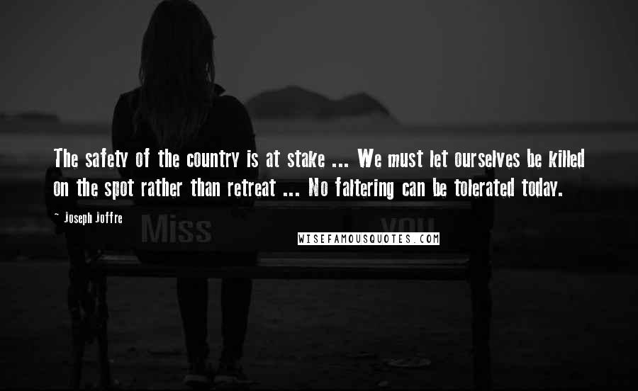 Joseph Joffre Quotes: The safety of the country is at stake ... We must let ourselves be killed on the spot rather than retreat ... No faltering can be tolerated today.