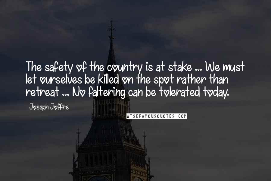 Joseph Joffre Quotes: The safety of the country is at stake ... We must let ourselves be killed on the spot rather than retreat ... No faltering can be tolerated today.