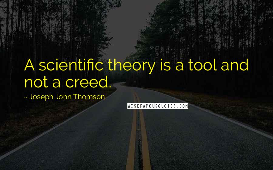 Joseph John Thomson Quotes: A scientific theory is a tool and not a creed.