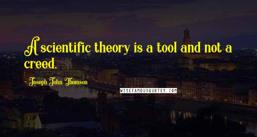 Joseph John Thomson Quotes: A scientific theory is a tool and not a creed.