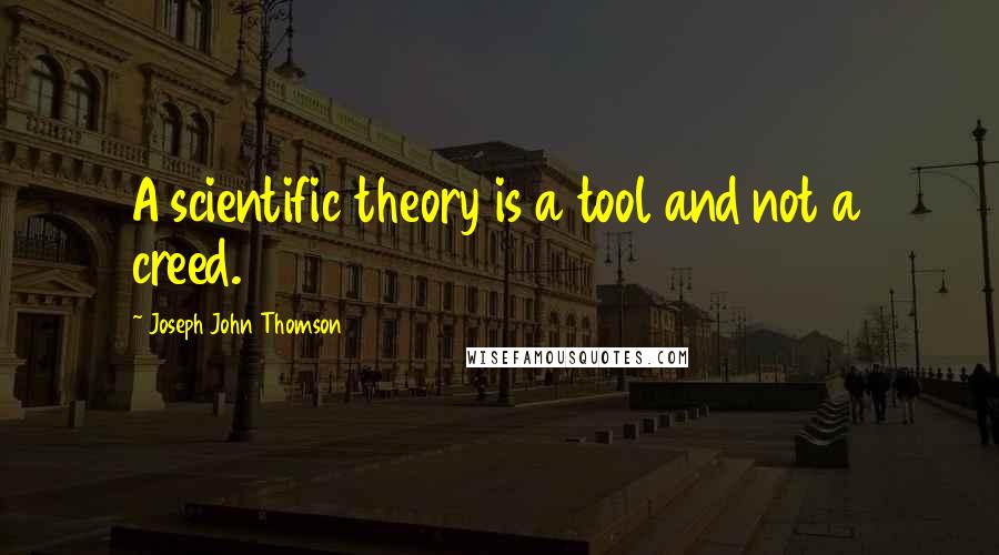 Joseph John Thomson Quotes: A scientific theory is a tool and not a creed.