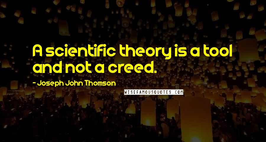 Joseph John Thomson Quotes: A scientific theory is a tool and not a creed.