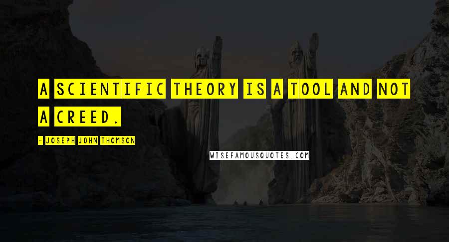 Joseph John Thomson Quotes: A scientific theory is a tool and not a creed.