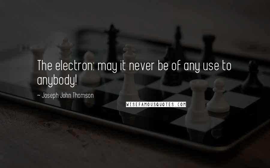 Joseph John Thomson Quotes: The electron: may it never be of any use to anybody!