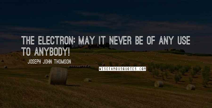 Joseph John Thomson Quotes: The electron: may it never be of any use to anybody!