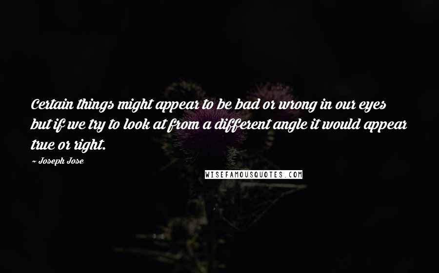 Joseph Jose Quotes: Certain things might appear to be bad or wrong in our eyes but if we try to look at from a different angle it would appear true or right.