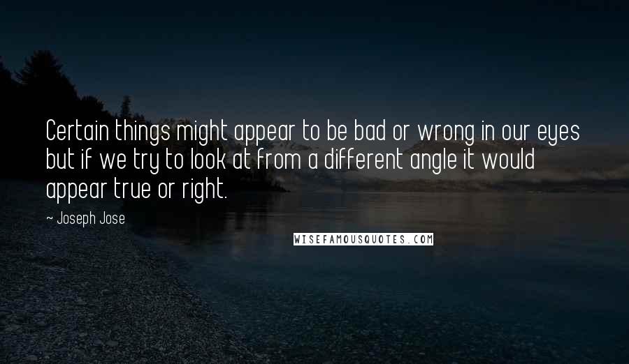 Joseph Jose Quotes: Certain things might appear to be bad or wrong in our eyes but if we try to look at from a different angle it would appear true or right.