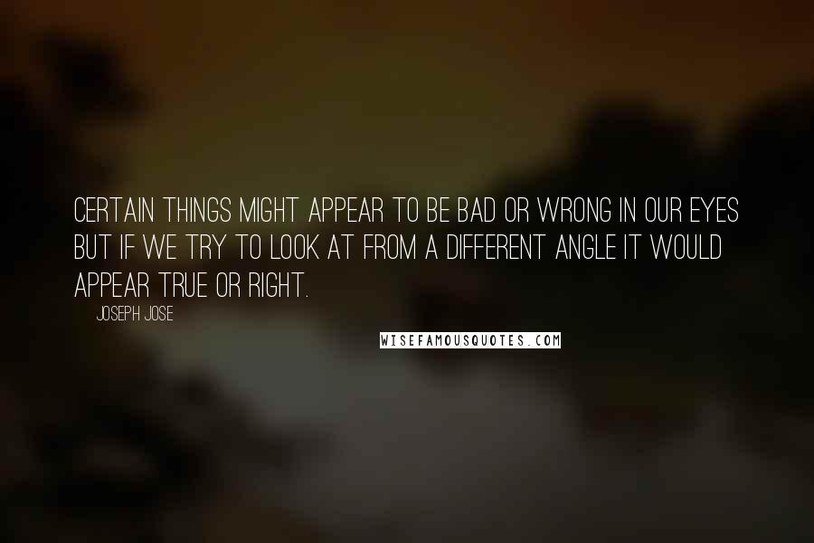 Joseph Jose Quotes: Certain things might appear to be bad or wrong in our eyes but if we try to look at from a different angle it would appear true or right.