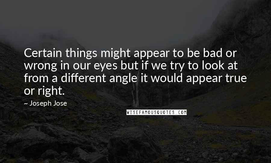 Joseph Jose Quotes: Certain things might appear to be bad or wrong in our eyes but if we try to look at from a different angle it would appear true or right.