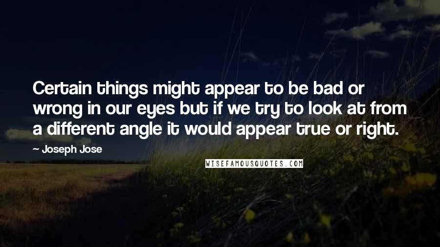 Joseph Jose Quotes: Certain things might appear to be bad or wrong in our eyes but if we try to look at from a different angle it would appear true or right.