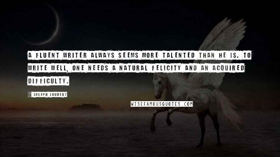 Joseph Joubert Quotes: A fluent writer always seems more talented than he is. To write well, one needs a natural felicity and an acquired difficulty.