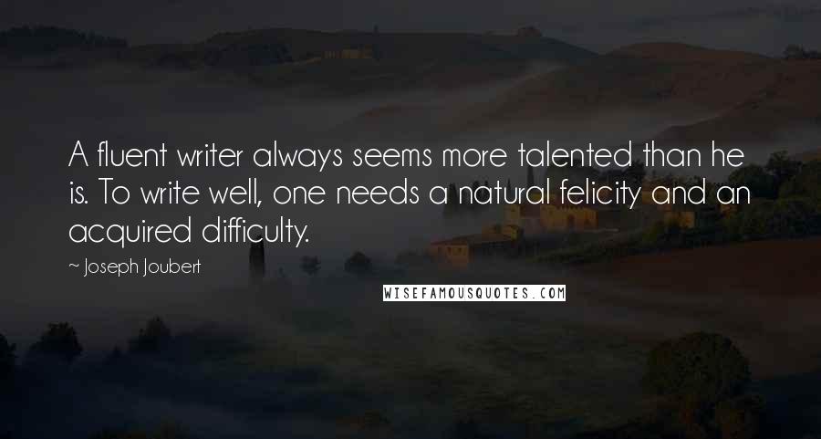 Joseph Joubert Quotes: A fluent writer always seems more talented than he is. To write well, one needs a natural felicity and an acquired difficulty.