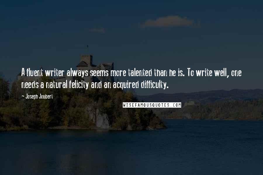 Joseph Joubert Quotes: A fluent writer always seems more talented than he is. To write well, one needs a natural felicity and an acquired difficulty.