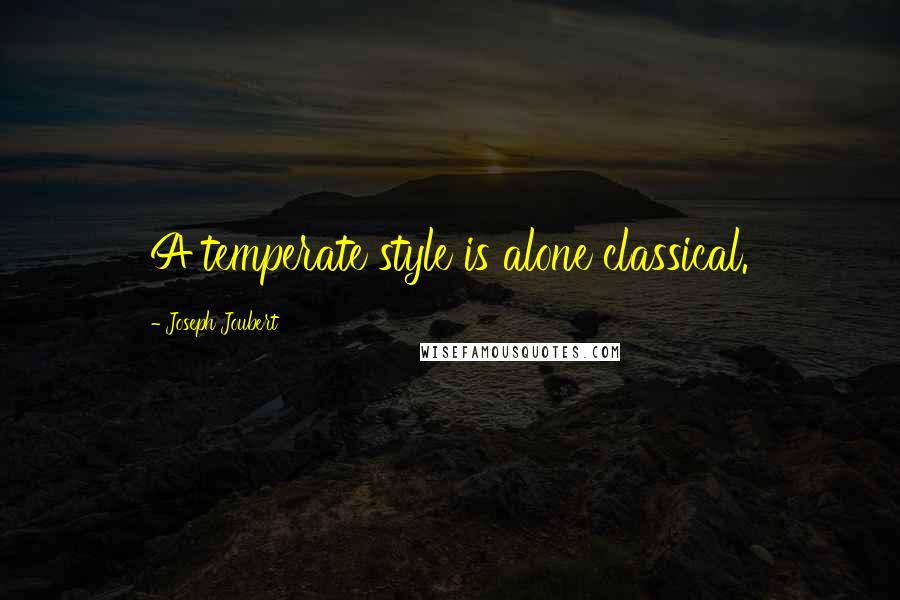 Joseph Joubert Quotes: A temperate style is alone classical.