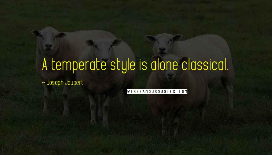 Joseph Joubert Quotes: A temperate style is alone classical.