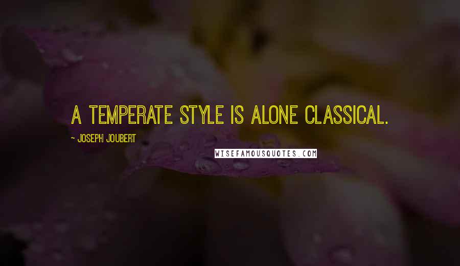 Joseph Joubert Quotes: A temperate style is alone classical.