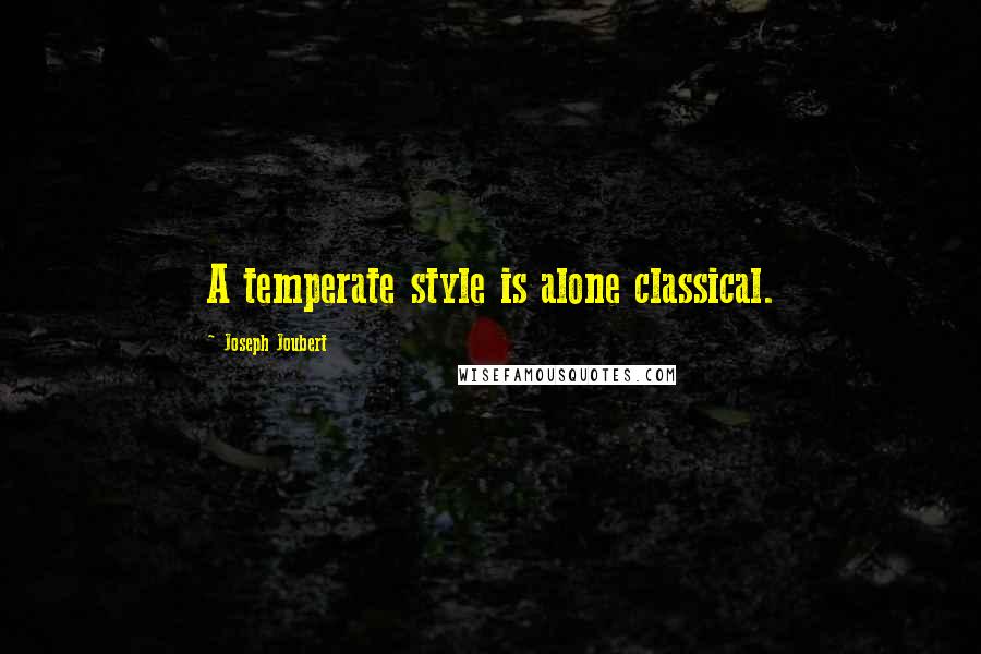 Joseph Joubert Quotes: A temperate style is alone classical.