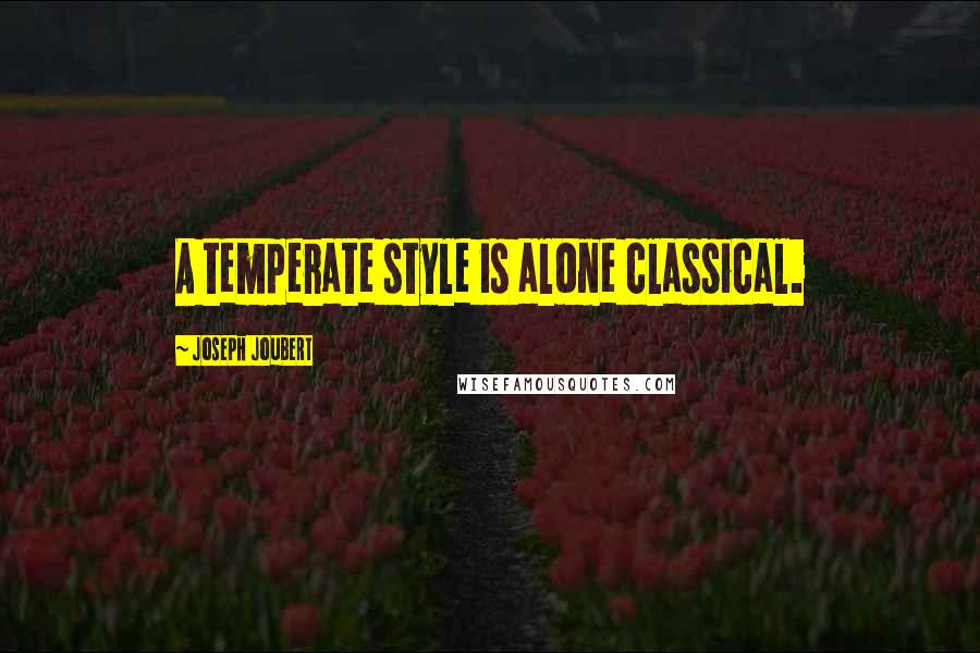 Joseph Joubert Quotes: A temperate style is alone classical.