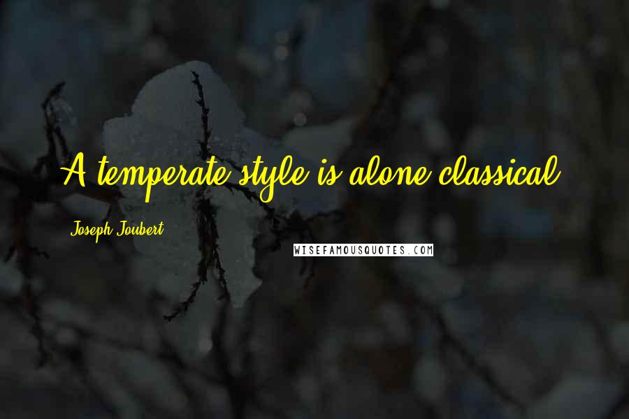 Joseph Joubert Quotes: A temperate style is alone classical.