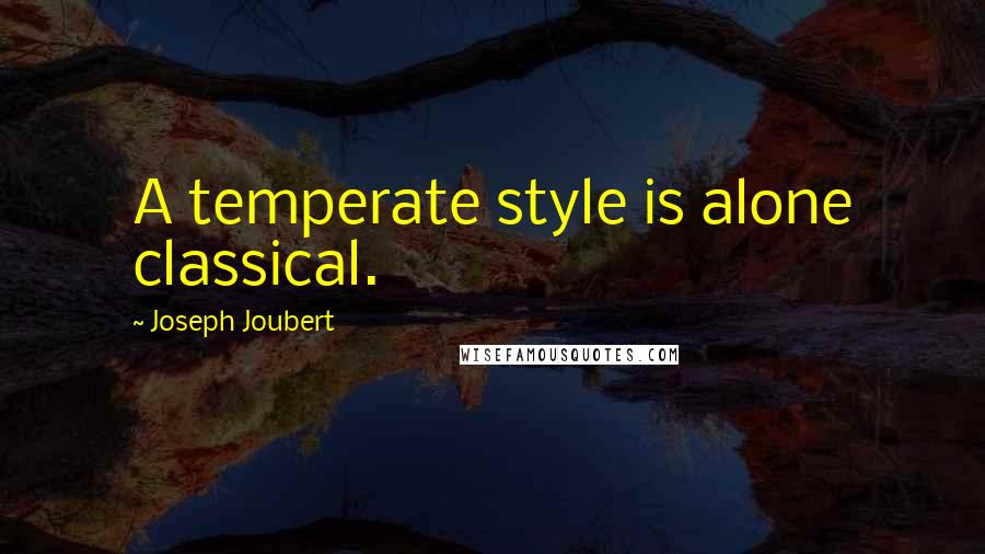 Joseph Joubert Quotes: A temperate style is alone classical.