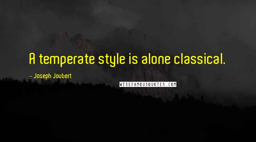 Joseph Joubert Quotes: A temperate style is alone classical.