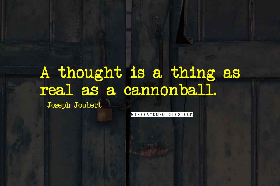 Joseph Joubert Quotes: A thought is a thing as real as a cannonball.