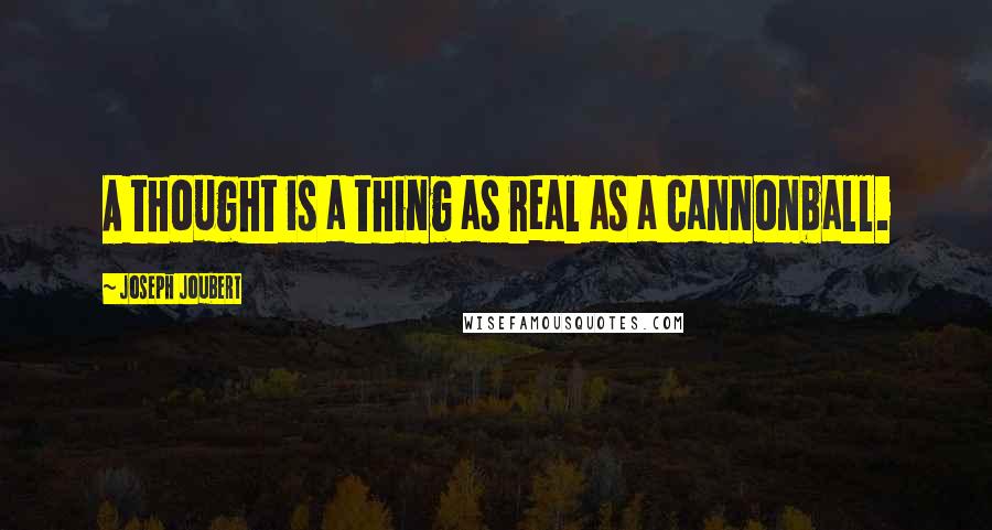 Joseph Joubert Quotes: A thought is a thing as real as a cannonball.