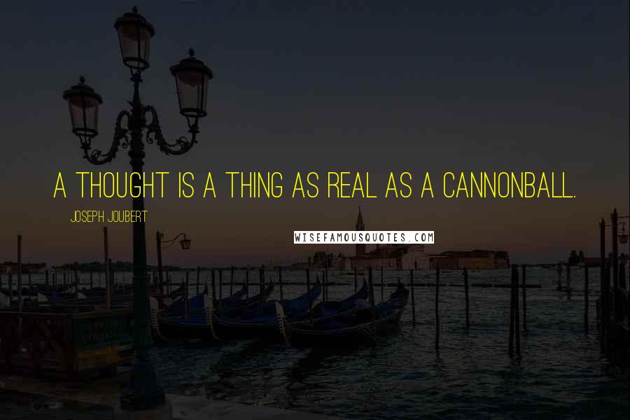 Joseph Joubert Quotes: A thought is a thing as real as a cannonball.