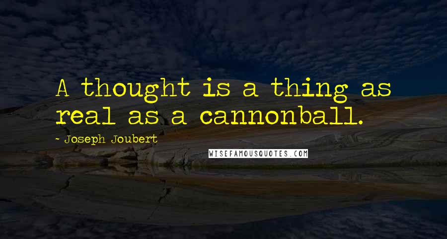 Joseph Joubert Quotes: A thought is a thing as real as a cannonball.