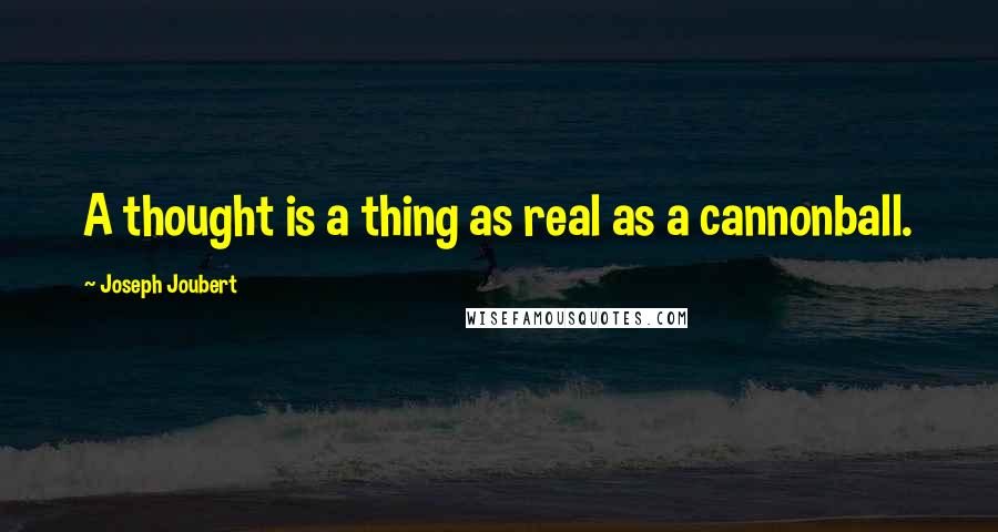 Joseph Joubert Quotes: A thought is a thing as real as a cannonball.