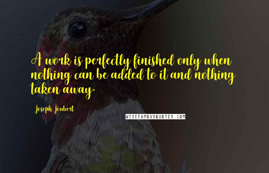 Joseph Joubert Quotes: A work is perfectly finished only when nothing can be added to it and nothing taken away.