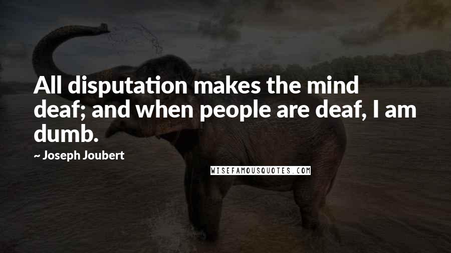 Joseph Joubert Quotes: All disputation makes the mind deaf; and when people are deaf, I am dumb.