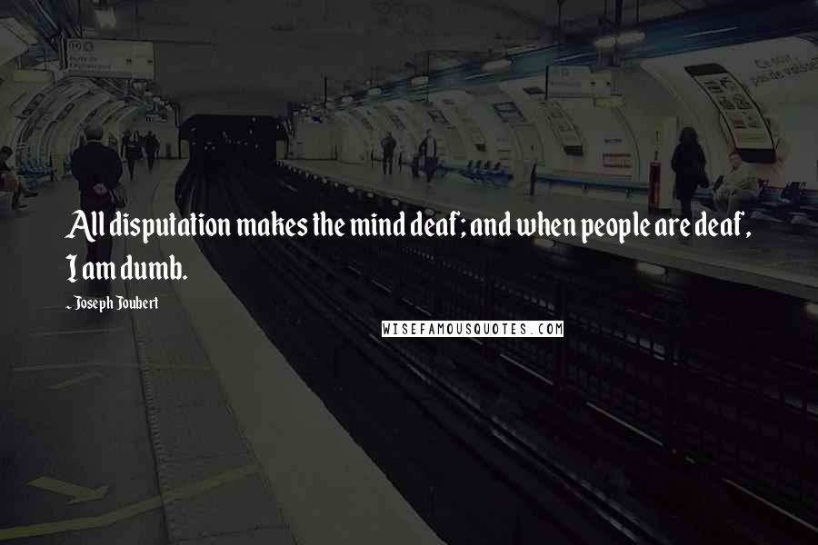 Joseph Joubert Quotes: All disputation makes the mind deaf; and when people are deaf, I am dumb.