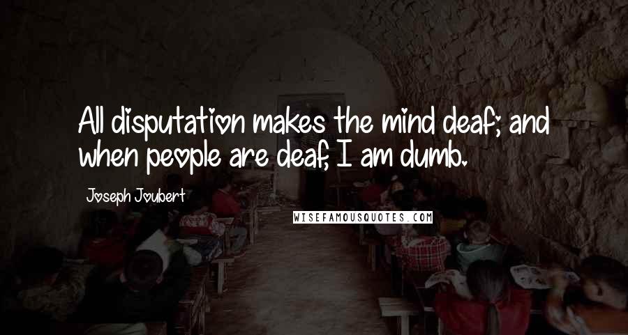 Joseph Joubert Quotes: All disputation makes the mind deaf; and when people are deaf, I am dumb.