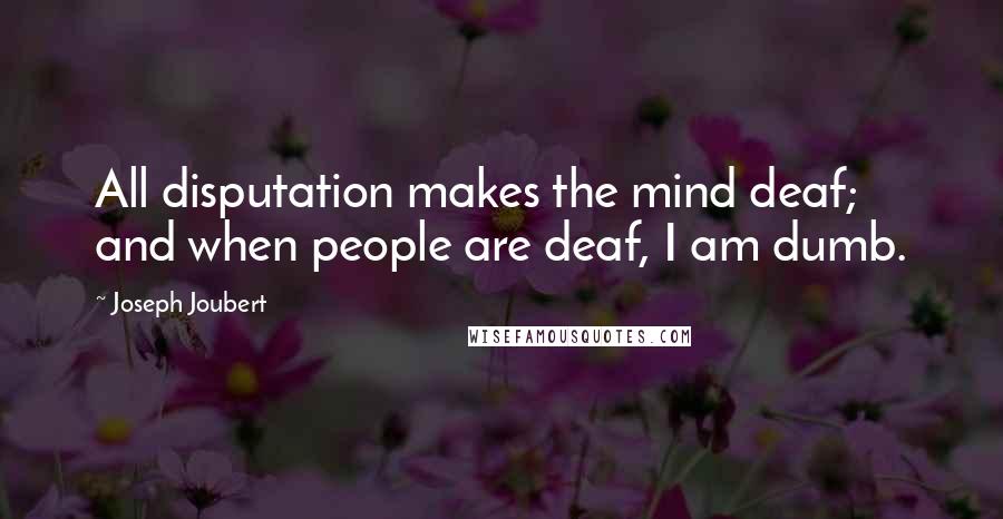 Joseph Joubert Quotes: All disputation makes the mind deaf; and when people are deaf, I am dumb.