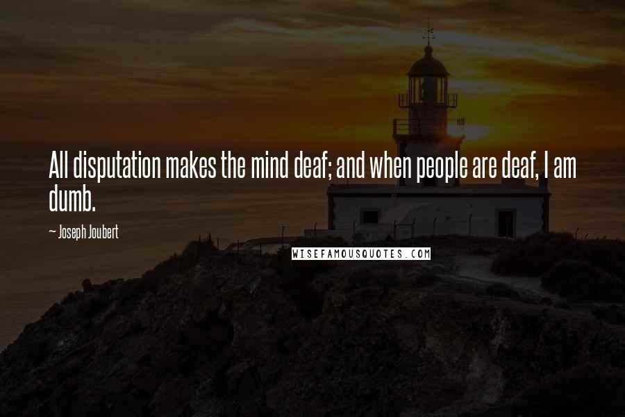Joseph Joubert Quotes: All disputation makes the mind deaf; and when people are deaf, I am dumb.