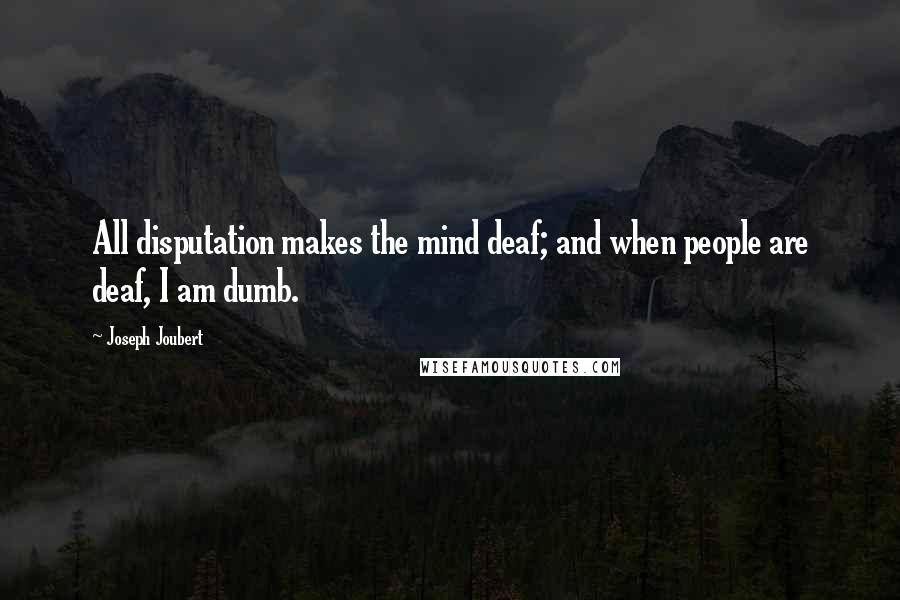 Joseph Joubert Quotes: All disputation makes the mind deaf; and when people are deaf, I am dumb.