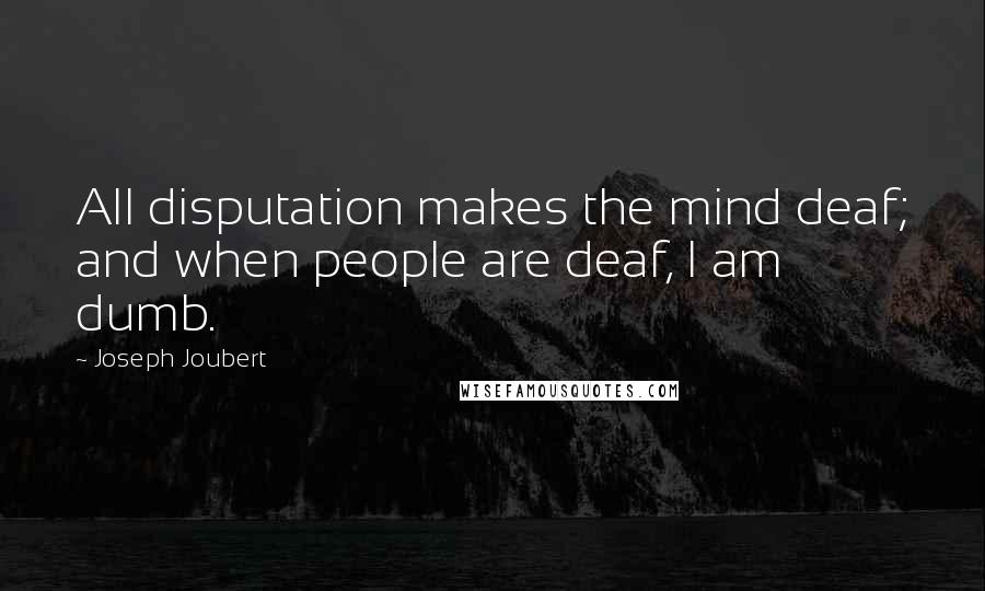 Joseph Joubert Quotes: All disputation makes the mind deaf; and when people are deaf, I am dumb.