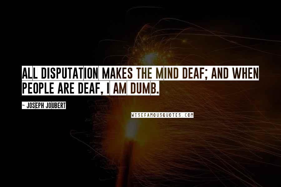 Joseph Joubert Quotes: All disputation makes the mind deaf; and when people are deaf, I am dumb.