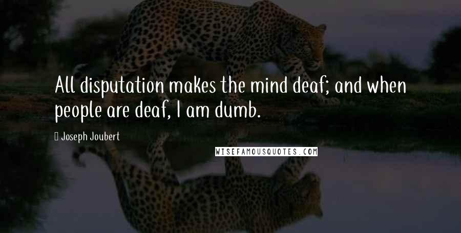 Joseph Joubert Quotes: All disputation makes the mind deaf; and when people are deaf, I am dumb.