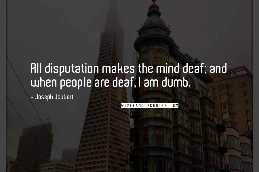 Joseph Joubert Quotes: All disputation makes the mind deaf; and when people are deaf, I am dumb.