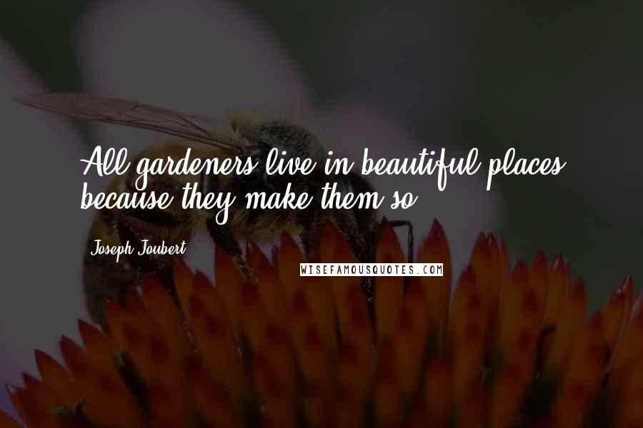 Joseph Joubert Quotes: All gardeners live in beautiful places because they make them so.