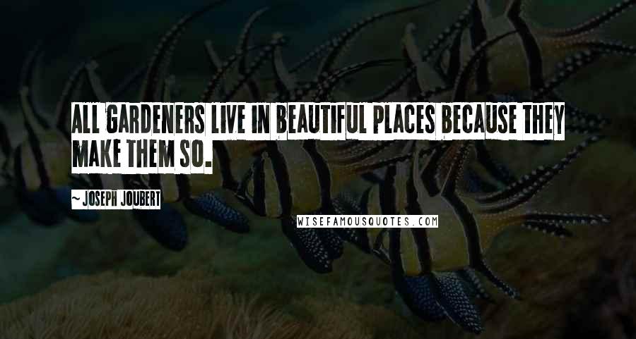 Joseph Joubert Quotes: All gardeners live in beautiful places because they make them so.